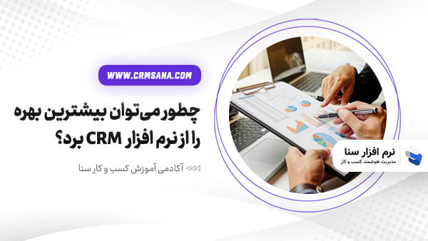 چطور میتوان بیشترین بهره را از نرم افزار CRM برد؟ به همراه روشهای کاربردی