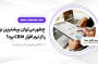 چطور می‌توان بیشترین بهره را از نرم افزار CRM برد؟ به همراه روش‌های کاربردی
